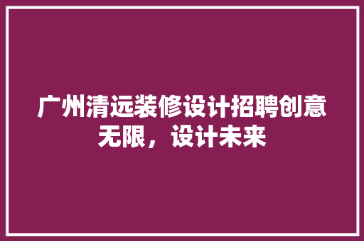 广州清远装修设计招聘创意无限，设计未来
