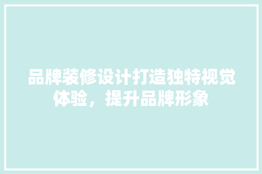 品牌装修设计打造独特视觉体验，提升品牌形象