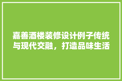 嘉善酒楼装修设计例子传统与现代交融，打造品味生活新地标