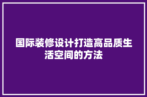 国际装修设计打造高品质生活空间的方法