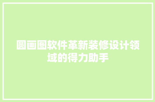 圆画图软件革新装修设计领域的得力助手