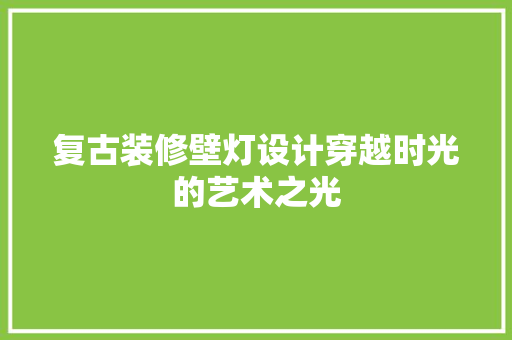 复古装修壁灯设计穿越时光的艺术之光