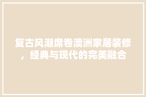 复古风潮席卷澳洲家居装修，经典与现代的完美融合