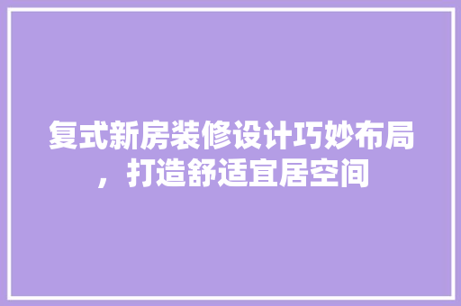 复式新房装修设计巧妙布局，打造舒适宜居空间