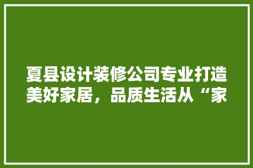 夏县设计装修公司专业打造美好家居，品质生活从“家”开始