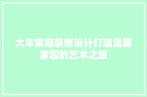 大丰家庭装修设计打造温馨家园的艺术之旅
