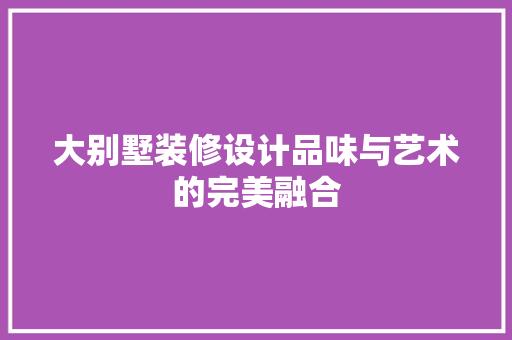 大别墅装修设计品味与艺术的完美融合