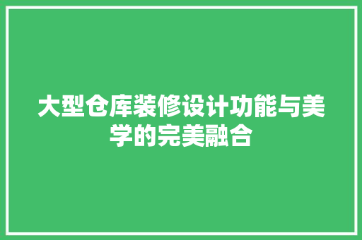 大型仓库装修设计功能与美学的完美融合