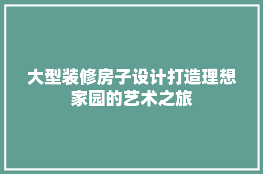 大型装修房子设计打造理想家园的艺术之旅 常见问题