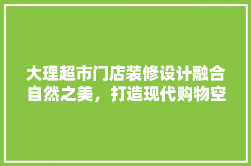 大理超市门店装修设计融合自然之美，打造现代购物空间