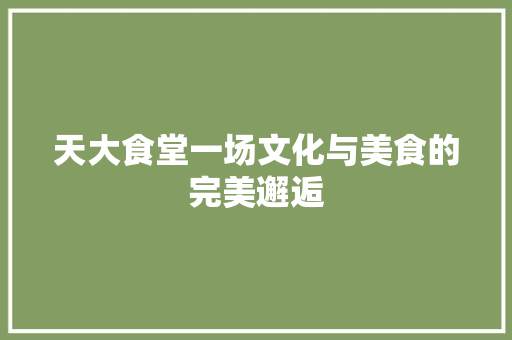天大食堂一场文化与美食的完美邂逅