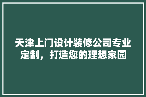 天津上门设计装修公司专业定制，打造您的理想家园