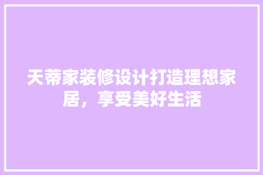 天蒂家装修设计打造理想家居，享受美好生活 施工管理
