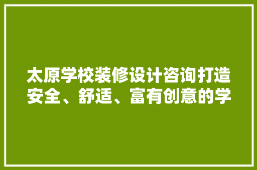 太原学校装修设计咨询打造安全、舒适、富有创意的学习环境