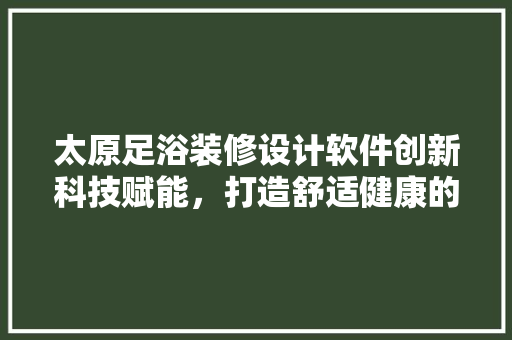 太原足浴装修设计软件创新科技赋能，打造舒适健康的休闲空间