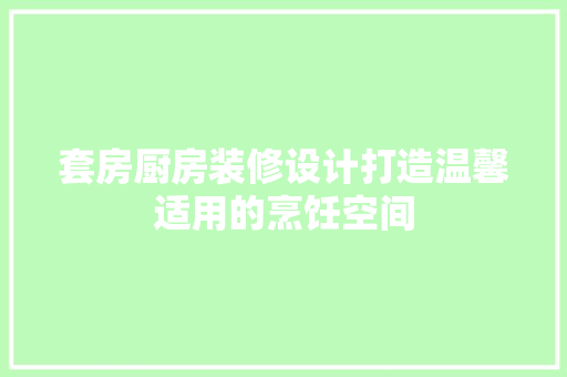 套房厨房装修设计打造温馨适用的烹饪空间