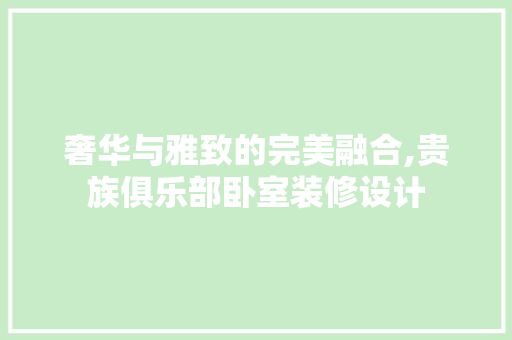奢华与雅致的完美融合,贵族俱乐部卧室装修设计
