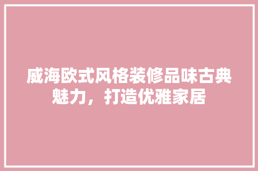 威海欧式风格装修品味古典魅力，打造优雅家居 常用建材