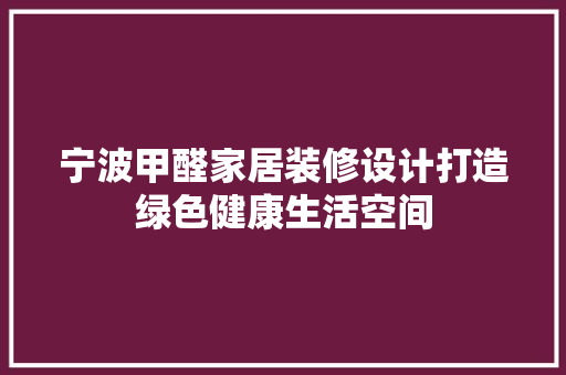 宁波甲醛家居装修设计打造绿色健康生活空间