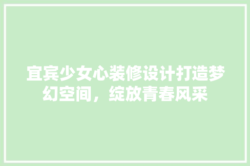 宜宾少女心装修设计打造梦幻空间，绽放青春风采