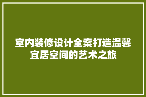 室内装修设计全案打造温馨宜居空间的艺术之旅