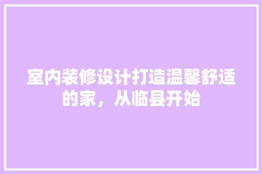 室内装修设计打造温馨舒适的家，从临县开始