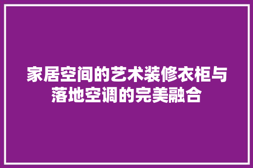 家居空间的艺术装修衣柜与落地空调的完美融合