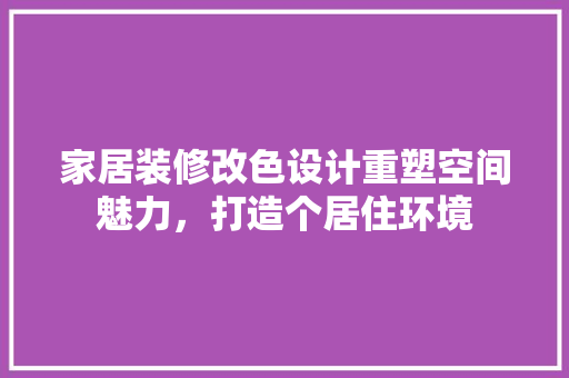 家居装修改色设计重塑空间魅力，打造个居住环境