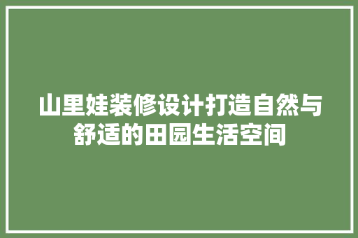 山里娃装修设计打造自然与舒适的田园生活空间