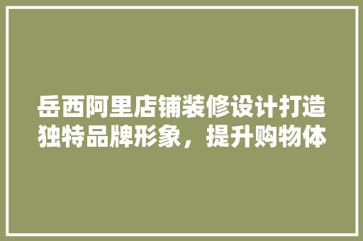 岳西阿里店铺装修设计打造独特品牌形象，提升购物体验