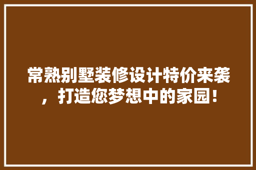 常熟别墅装修设计特价来袭，打造您梦想中的家园！