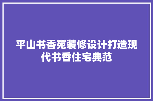 平山书香苑装修设计打造现代书香住宅典范