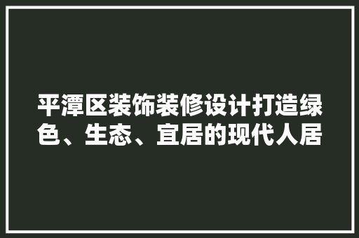 平潭区装饰装修设计打造绿色、生态、宜居的现代人居环境