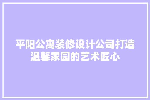 平阳公寓装修设计公司打造温馨家园的艺术匠心