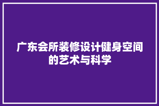 广东会所装修设计健身空间的艺术与科学
