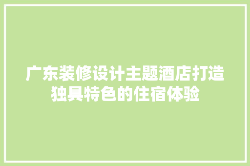 广东装修设计主题酒店打造独具特色的住宿体验