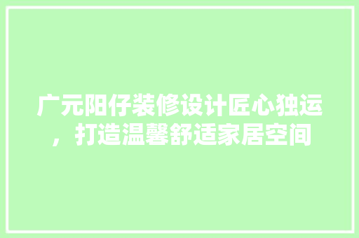 广元阳仔装修设计匠心独运，打造温馨舒适家居空间