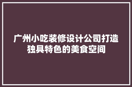 广州小吃装修设计公司打造独具特色的美食空间