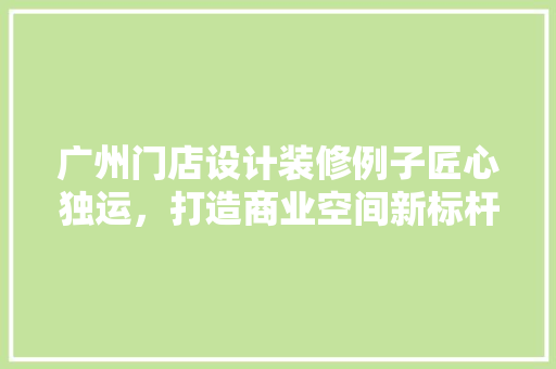 广州门店设计装修例子匠心独运，打造商业空间新标杆