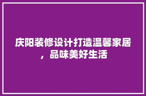 庆阳装修设计打造温馨家居，品味美好生活 常见问题