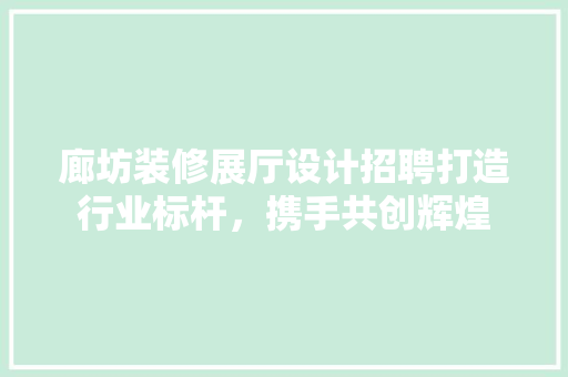廊坊装修展厅设计招聘打造行业标杆，携手共创辉煌