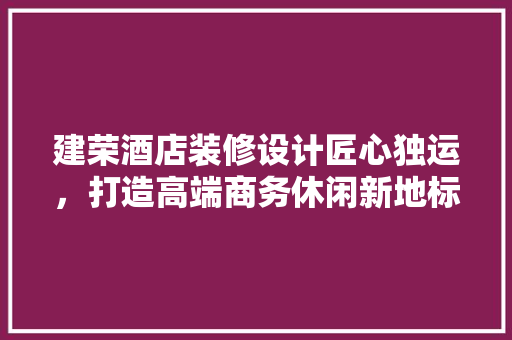 建荣酒店装修设计匠心独运，打造高端商务休闲新地标