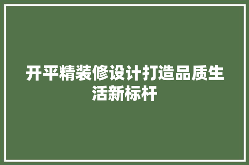 开平精装修设计打造品质生活新标杆 材料设备
