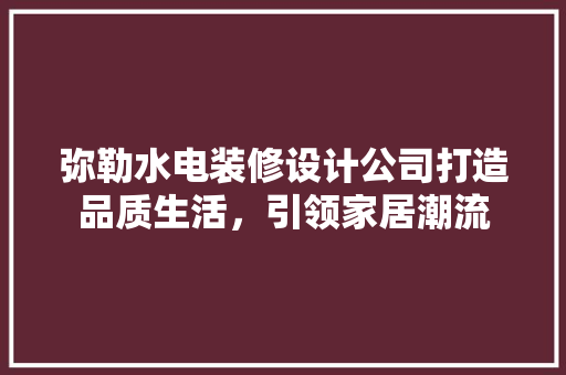 弥勒水电装修设计公司打造品质生活，引领家居潮流