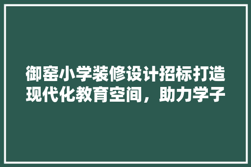 御窑小学装修设计招标打造现代化教育空间，助力学子成长