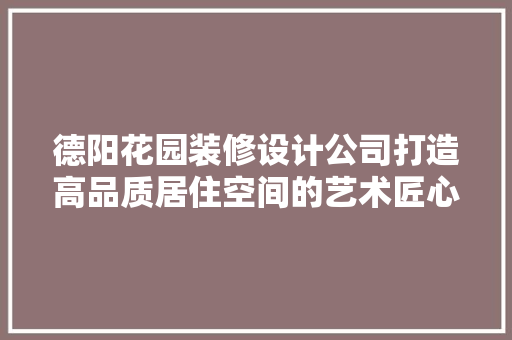 德阳花园装修设计公司打造高品质居住空间的艺术匠心