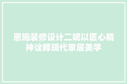 恩施装修设计二妮以匠心精神诠释现代家居美学