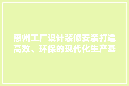 惠州工厂设计装修安装打造高效、环保的现代化生产基地