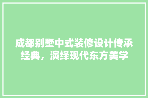 成都别墅中式装修设计传承经典，演绎现代东方美学