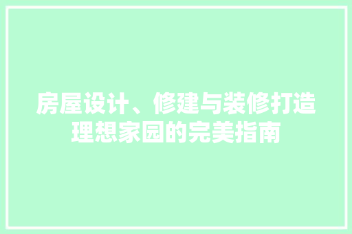 房屋设计、修建与装修打造理想家园的完美指南